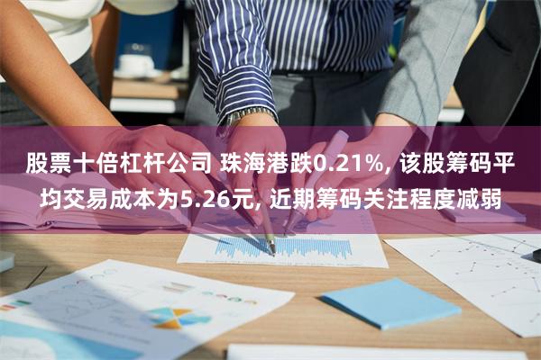 股票十倍杠杆公司 珠海港跌0.21%, 该股筹码平均交易成本