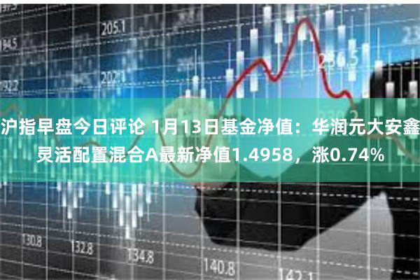 沪指早盘今日评论 1月13日基金净值：华润元大安鑫灵活配置混合A最新净值1.4958，涨0.74%